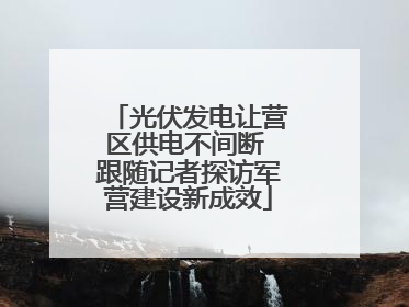 光伏发电让营区供电不间断 跟随记者探访军营建设新成效